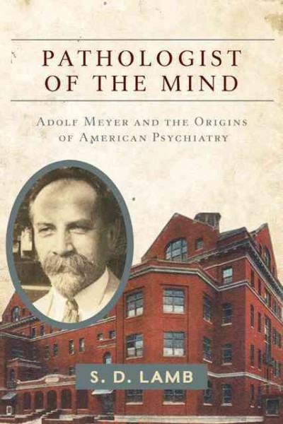 Pathologist of the mind : Adolf Meyer and the origins of American psychiatry / S.D. Lamb.