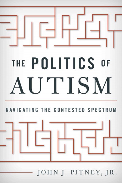 The politics of autism : navigating the contested spectrum / John J. Pitney, Jr.
