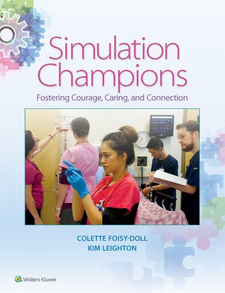 Simulation champions : fostering courage, caring, and connection / [edited by] Colette Foisy-Doll, MSN, RN, CHSE (Director, Clinical Simulation Centre, Professional Resource Faculty, Faculty of Nursing, MacEwan University, Edmonton, Alberta, Canada), Kim Leighton, PhD, RN, CHSE, CHSOS, ANEF (Assistant Dean, Research & Simulation Faculty Development, DeVry Medical International's Institute for Research & Clinical Strategy, Iselin, New Jersey).