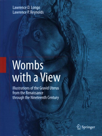 Wombs with a view : illustrations of the gravid uterus from the Renaissance through the nineteenth century / Lawrence D. Longo, Lawrence P. Reynolds ; with a foreword by Kent L. Thornburg and an afterword by Catherine Y. Spong.