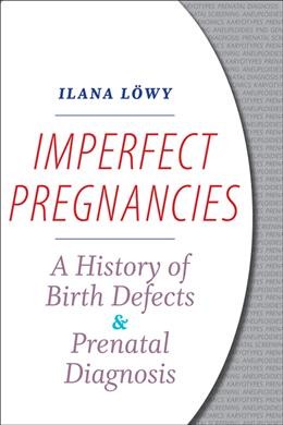 Imperfect pregnancies : a history of birth defects and prenatal diagnosis / Ilana Löwy.