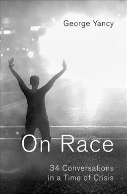 On race : 34 conversations in a time of crisis / George Yancy.