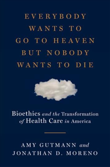 Everybody wants to go to heaven but nobody wants to die : bioethics and the transformation of health care in America / Amy Gutmann and Jonathan D. Moreno.