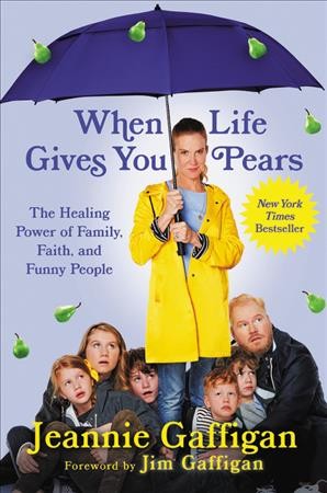 When life gives you pears : the healing power of family, faith, and funny people / Jeannie Gaffigan ; [foreword by Jim Gaffigan].