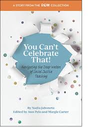 You can't celebrate that! :  Navigating the deep waters of social justice teaching / By Nadia Jaboneta, edited by Ann Pelo and Margie Carter.