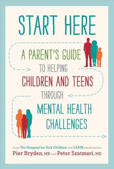 Start here : a parent's guide to helping children and teens through mental health challenges / Pier Bryden, MD, and Peter Szatmari, MD.