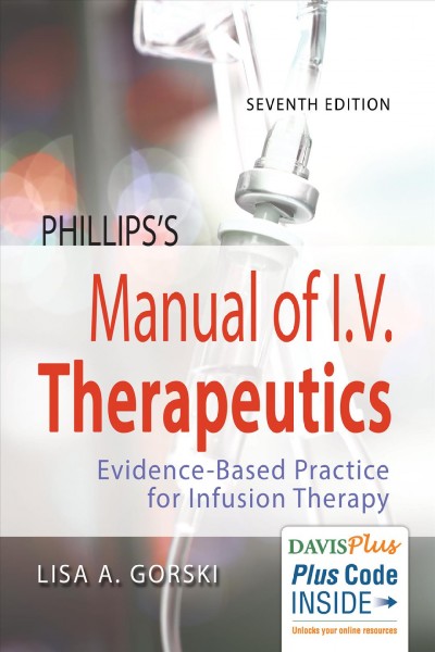 Phillips's manual of I.V. therapeutics : evidence-based practice for infusion therapy / Lisa Gorski, MS, RN, HHCNS-BC, CRNI, FFAN, Clinical nurse specialist Wheaton Franciscan home health & hospice, part of Ascension at home, Milwaukee, Wisconsin, president, Infusion nurses society (INS) 2007-2008, Chairperson, Infusion Theraphy Standards of practice committee (INS).