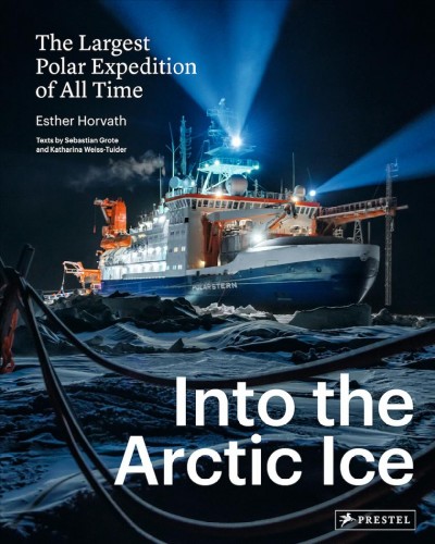 Into the Arctic ice : the largest polar expedition of all time / Esther Horvath, Sebastian Grote, Katharina Weiss-Tuider ; with a foreword by Markus Rex ; with additional images by UFA Show & Factual ; translation from German : John Sykes.