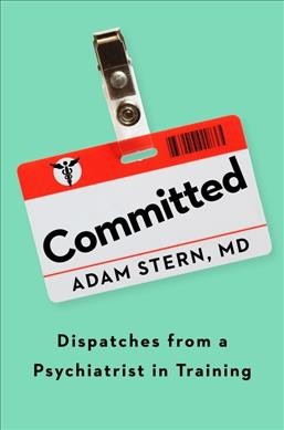 Committed : dispatches from a psychiatrist in training / Adam Stern, MD.
