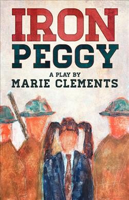 Iron Peggy : a play : with study guide / Marie Clements.