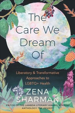 The care we dream of : liberatory & transformative approaches to LGBTQ+ health / [edited by] Zena Sharman.
