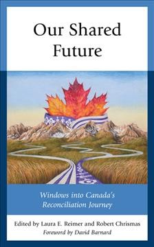 Our shared future : windows into Canada's reconciliation journey / edited by Laura E. Reimer and Robert Chrismas ; foreword by David Barnard.