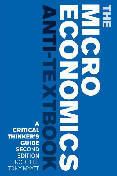 The microeconomics anti-textbook : a critical thinker's guide / Rod Hill and Tony Myatt.