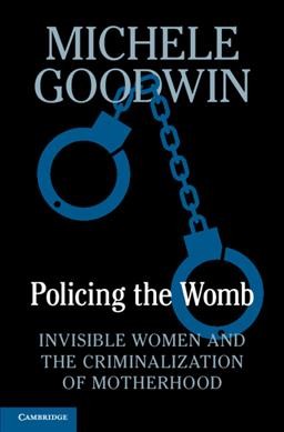Policing the womb : invisible women and the criminal cost of motherhood / Michelle Goodwin.