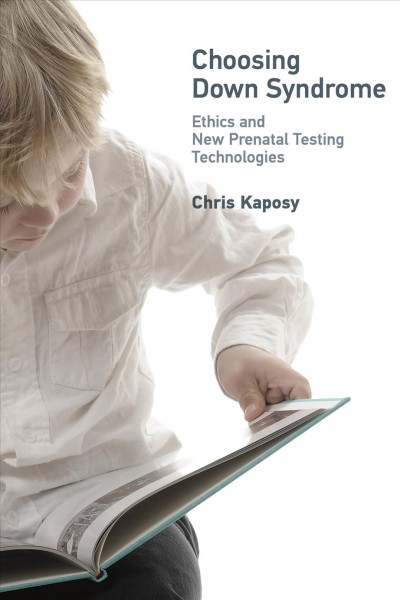 Choosing Down syndrome : ethics and new prenatal testing technologies / Chris Kaposy.