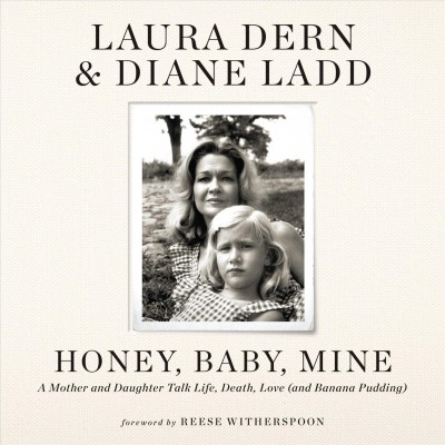 Honey, baby, mine : a mother and daughter talk life, death, love (and banana pudding) / Laura Dern and Diane Ladd ; foreword by Reese Witherspoon.