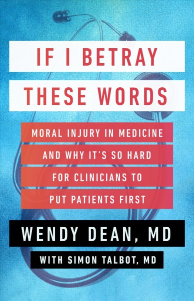 If I betray these words : moral injury in medicine and why it's so hard for clinicians to put patients first / Wendy Dean, M.D. with Simon Talbot, M.D.