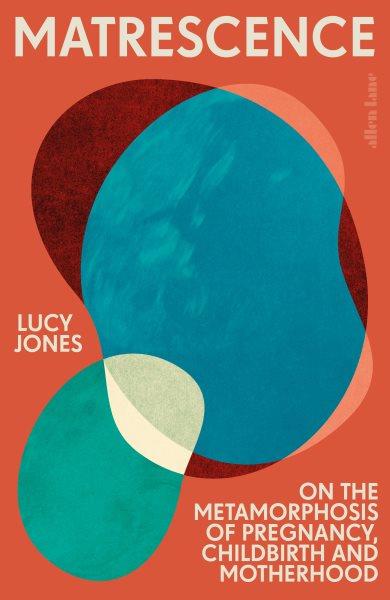 Matrescence : on the metamorphosis of pregnancy, childbirth and motherhood / Lucy Jones.