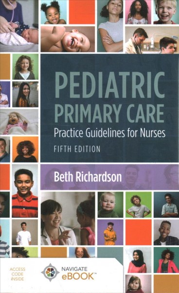 Pediatric primary care : practice guidelines for nurses / edited by Beth Richardson, PhD, RN, CPNP-BC, FAANP, Pediatric Nurse Practitioner HealthNet, Inc., Associate Professor Emeritus, School of Nursing, Indiana University, Indianapolis, Indiana.