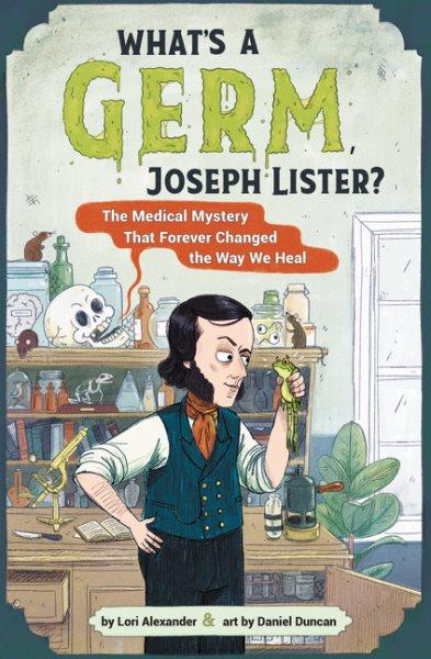 What's a germ Joseph Lister? : the medical mystery that forever changed the way we heal / Lori Alexander ; illustrations by Daniel Duncan.