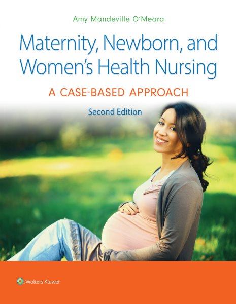 Maternity, newborn, and women's health nursing : a case-based approach / Amy Mandeville O'Meara, DrNP, WHNP, AGNP.