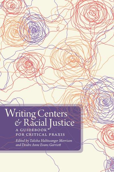 Writing centers and racial justice : a guidebook for critical praxis / edited by Talisha Haltiwanger Morrison and Deidre Anne Evans Garriott.