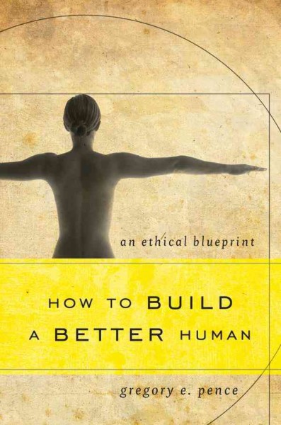 How to build a better human : an ethical blueprint / Gregory E. Pence.