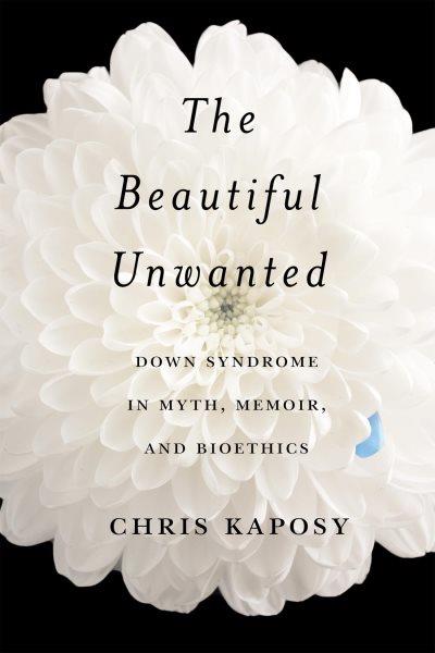 The beautiful unwanted : Down syndrome in myth, memoir, and bioethics / Chris Kaposy.