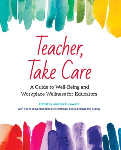 Teacher, take care : a guide to well-being and workplace wellness for educators / edited by Jennifer E. Lawson with Shannon Gander, Richelle North Star Scott, and Stanley Kipling.