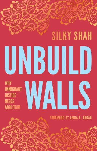 Unbuild walls : why immigrant justice needs abolition / Silky Shah.