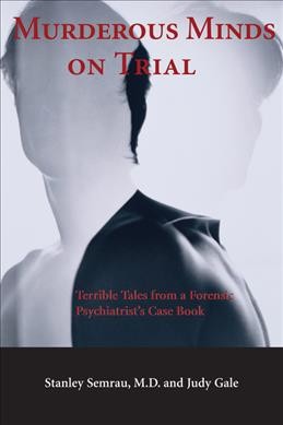 Murderous minds on trial : terrible tales from a forensic psychiatrist's case book / Stanley Semrau and Judy Gale.